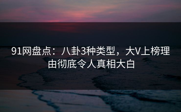 91网盘点：八卦3种类型，大V上榜理由彻底令人真相大白