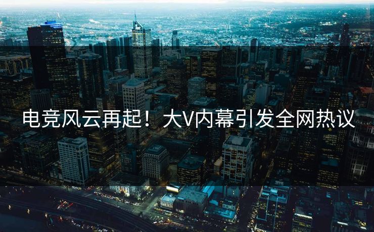 电竞风云再起！大V内幕引发全网热议