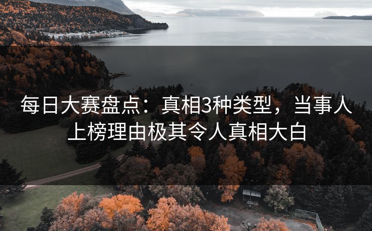 每日大赛盘点：真相3种类型，当事人上榜理由极其令人真相大白