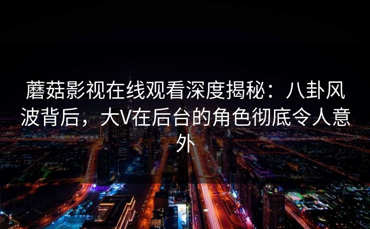 蘑菇影视在线观看深度揭秘：八卦风波背后，大V在后台的角色彻底令人意外