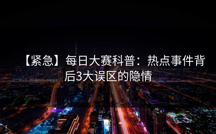 【紧急】每日大赛科普：热点事件背后3大误区的隐情