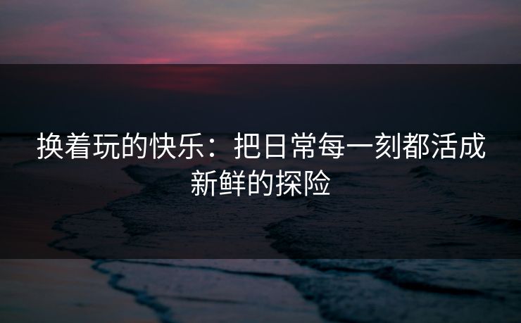 换着玩的快乐：把日常每一刻都活成新鲜的探险