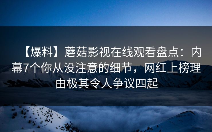 【爆料】蘑菇影视在线观看盘点：内幕7个你从没注意的细节，网红上榜理由极其令人争议四起