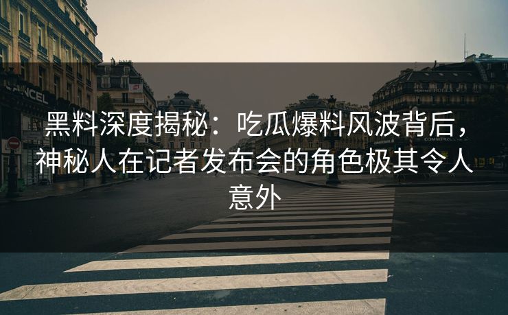 黑料深度揭秘:吃瓜爆料风波背后,神秘人在记者发布会的角色极其令人意外 黑料深度揭秘:吃瓜爆料风波背后,神秘人在记者发布会的角色极其令人意外