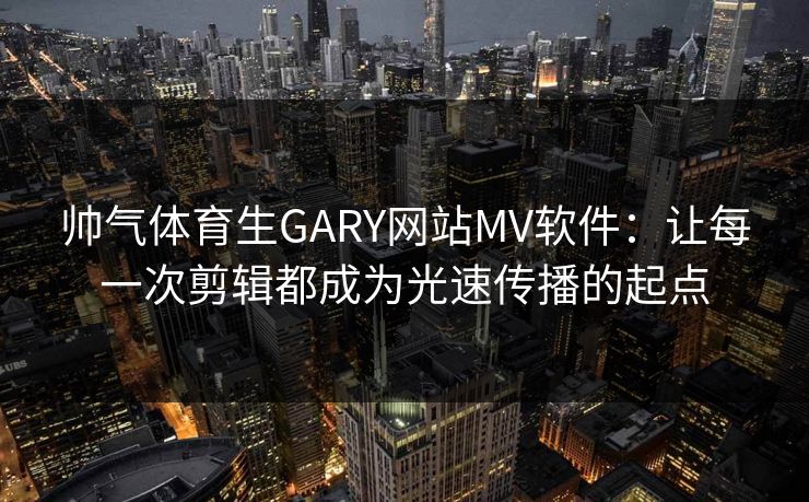 帅气体育生GARY网站MV软件：让每一次剪辑都成为光速传播的起点
