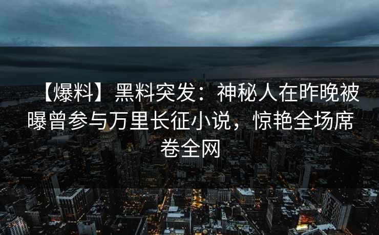 【爆料】黑料突发：神秘人在昨晚被曝曾参与万里长征小说，惊艳全场席卷全网