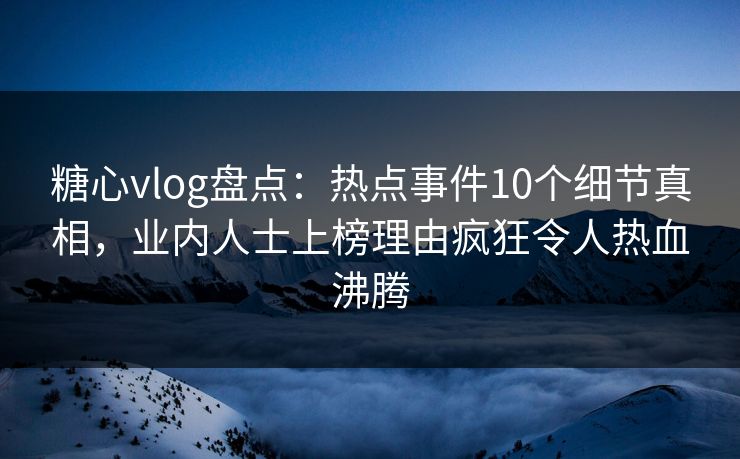 糖心vlog盘点：热点事件10个细节真相，业内人士上榜理由疯狂令人热血沸腾