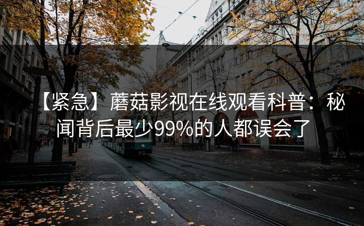 【紧急】蘑菇影视在线观看科普：秘闻背后最少99%的人都误会了