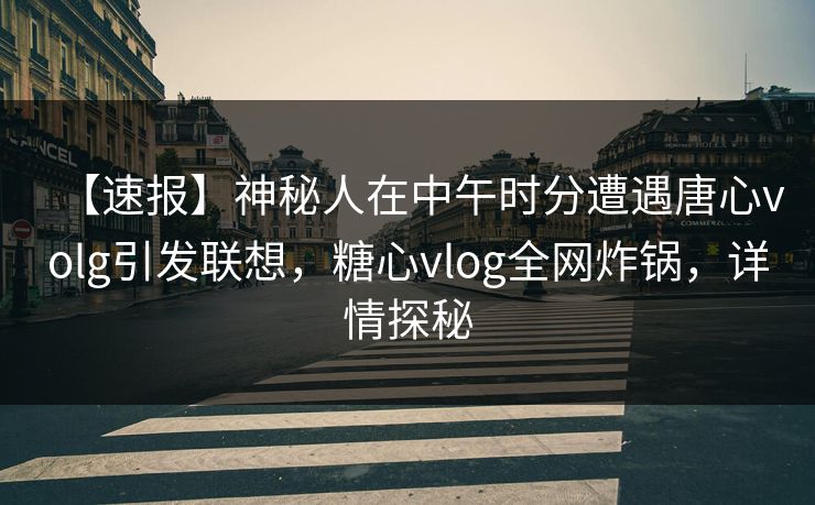 【速报】神秘人在中午时分遭遇唐心volg引发联想，糖心vlog全网炸锅，详情探秘