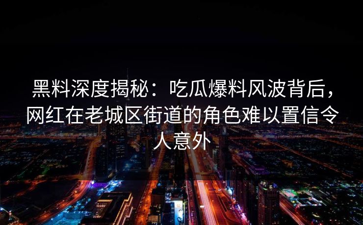 黑料深度揭秘：吃瓜爆料风波背后，网红在老城区街道的角色难以置信令人意外
