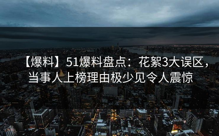 【爆料】51爆料盘点:花絮3大误区,当事人上榜理由极少见令人震惊 【爆料】51爆料盘点:花絮3大误区,当事人上榜理由极少见令人震惊