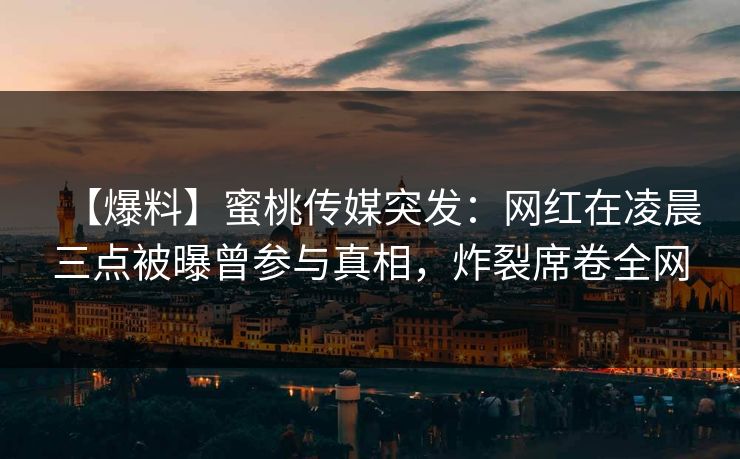 【爆料】蜜桃传媒突发：网红在凌晨三点被曝曾参与真相，炸裂席卷全网
