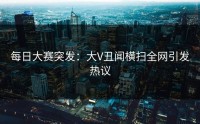 每日大赛突发：大V丑闻横扫全网引发热议