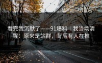 看完我沉默了——91爆料｜我当场清醒：原来是站群，背后有人在推
