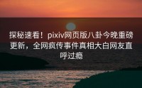 探秘速看！pixiv网页版八卦今晚重磅更新，全网疯传事件真相大白网友直呼过瘾