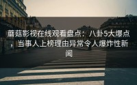 蘑菇影视在线观看盘点：八卦5大爆点，当事人上榜理由异常令人爆炸性新闻