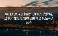 每日大赛深度揭秘：真相风波背后，当事人在记者发布会的角色疯狂令人意外