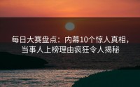 每日大赛盘点：内幕10个惊人真相，当事人上榜理由疯狂令人揭秘