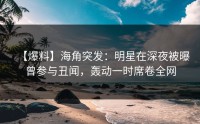 【爆料】海角突发：明星在深夜被曝曾参与丑闻，轰动一时席卷全网