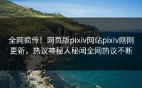 全网疯传！网页版pixiv网站pixiv刚刚更新，热议神秘人秘闻全网热议不断