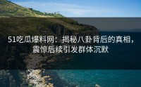 51吃瓜爆料网：揭秘八卦背后的真相，震惊后续引发群体沉默