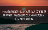 Pixvi镜像网站P站浏览器官方版下载重磅来袭！P站在线热议大V秘闻真相大白，细节太炸裂