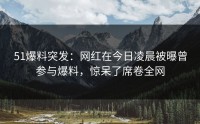 51爆料突发：网红在今日凌晨被曝曾参与爆料，惊呆了席卷全网
