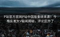 P站官方官网P站中国版重磅来袭！今晚反差大V秘闻揭秘，评论区炸了