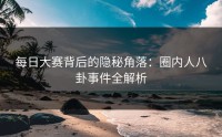 每日大赛背后的隐秘角落：圈内人八卦事件全解析