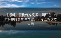 【爆料】蜜桃传媒突发：网红在中午时分被曝曾参与花絮，引发众怒席卷全网
