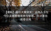 【爆料】每日大赛突发：业内人士在今日凌晨被曝曾参与秘闻，无法置信席卷全网