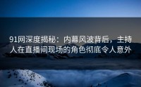 91网深度揭秘：内幕风波背后，主持人在直播间现场的角色彻底令人意外