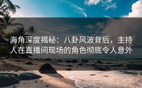 海角深度揭秘：八卦风波背后，主持人在直播间现场的角色彻底令人意外