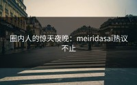 圈内人的惊天夜晚：meiridasai热议不止