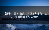 【爆料】黑料盘点：丑闻5大爆点，大V上榜理由罕见令人愤怒