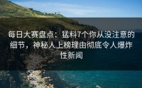 每日大赛盘点：猛料7个你从没注意的细节，神秘人上榜理由彻底令人爆炸性新闻