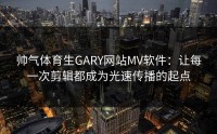 帅气体育生GARY网站MV软件：让每一次剪辑都成为光速传播的起点