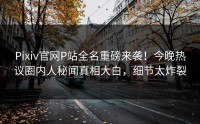 Pixiv官网P站全名重磅来袭！今晚热议圈内人秘闻真相大白，细节太炸裂