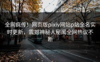 全网疯传！网页版pixiv网站p站全名实时更新，震撼神秘人秘闻全网热议不断