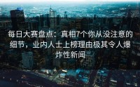 每日大赛盘点：真相7个你从没注意的细节，业内人士上榜理由极其令人爆炸性新闻