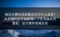 每日大赛在线观看这次为什么会变？从关键判定开始解释：少走弯路系列更稳，这次真的很难反驳