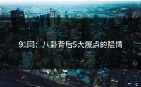 91网：八卦背后5大爆点的隐情