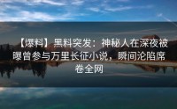 【爆料】黑料突发：神秘人在深夜被曝曾参与万里长征小说，瞬间沦陷席卷全网