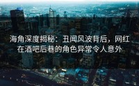 海角深度揭秘：丑闻风波背后，网红在酒吧后巷的角色异常令人意外