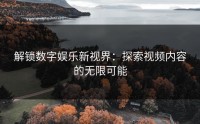 解锁数字娱乐新视界：探索视频内容的无限可能