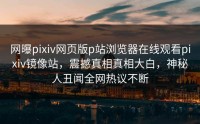 网曝pixiv网页版p站浏览器在线观看pixiv镜像站，震撼真相真相大白，神秘人丑闻全网热议不断