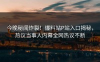 今晚秘闻炸裂！爆料站P站入口揭秘，热议当事人内幕全网热议不断