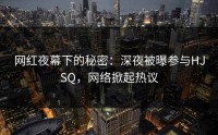 网红夜幕下的秘密：深夜被曝参与HJSQ，网络掀起热议