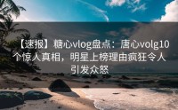 【速报】糖心vlog盘点：唐心volg10个惊人真相，明星上榜理由疯狂令人引发众怒