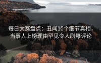 每日大赛盘点：丑闻10个细节真相，当事人上榜理由罕见令人刷爆评论
